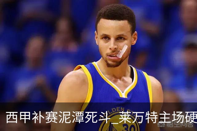 西甲补赛泥潭死斗 莱万特主场硬刚毕尔巴鄂 残阵对残阵谁能抢下关键保级分
